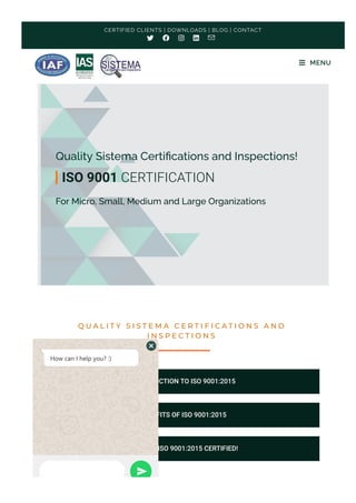 Quality Sistema Certi몭cations and Inspections!
For Micro, Small, Medium and Large Organizations
Q U A L I T Y S I S T E M A C E R T I F I C A T I O N S A N D
I N S P E C T I O N S
INTRODUCTION TO ISO 9001:2015
BENEFITS OF ISO 9001:2015
GETTING ISO 9001:2015 CERTIFIED!
ISO 9001 CERTIFICATION
CERTIFIED CLIENTS | DOWNLOADS | BLOG | CONTACT
    
 MENU
How can I help you? :﴿
 