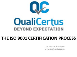 THE ISO 9001 CERTIFICATION PROCESS
by: Wouter Rodrigues
www.qualicertus.co.za
 
