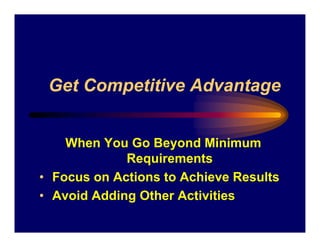 Get Competitive Advantage


    When You Go Beyond Minimum
             Requirements
• Focus on Actions to Achieve Results
• Avoid Adding Other Activities
 