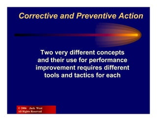 Corrective and Preventive Action



               Two very different concepts
              and their use for performance
             improvement requires different
                tools and tactics for each




© 2006 Jack West
All Rights Reserved
 