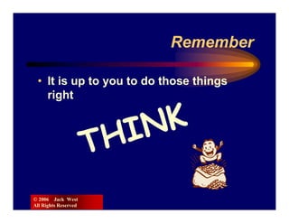 Remember

 • It is up to you to do those things
   right




© 2006 Jack West
All Rights Reserved
 