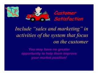 Customer
                     Satisfaction
Include “sales and marketing” in
 activities of the system that focus
                    on the customer
      You may have no greater
   opportunity to help them improve
        your market position!
 