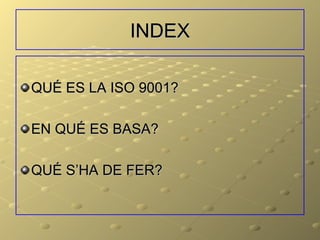 INDEX

QUÉ ES LA ISO 9001?

EN QUÉ ES BASA?

QUÉ S’HA DE FER?
 