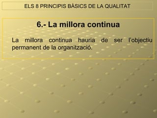 ELS 8 PRINCIPIS BÀSICS DE LA QUALITAT


       6.- La millora continua
La millora continua hauria de ser l’objectiu
permanent de la organització.
 