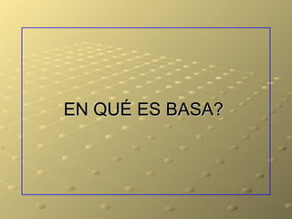 EN QUÉ ES BASA?
 
