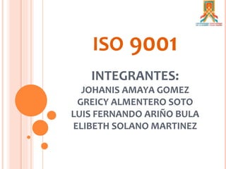 ISO 9001
INTEGRANTES:
JOHANIS AMAYA GOMEZ
GREICY ALMENTERO SOTO
LUIS FERNANDO ARIÑO BULA
ELIBETH SOLANO MARTINEZ
 