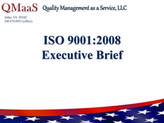 Aldie, VA 20105
540.878.0951 (office)
Submitted to:
Quality Management as a Service, LLC
ISO 9001:2008
Executive Brief
 