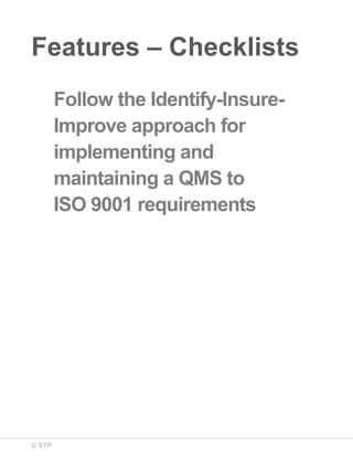 © STP
Features – Checklists
Follow the Identify-Insure-
Improve approach for
implementing and
maintaining a QMS to
ISO 9001 requirements
 