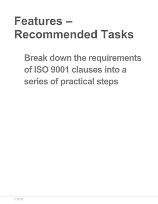 © STP
Features –
Recommended Tasks
Break down the requirements
of ISO 9001 clauses into a
series of practical steps
 