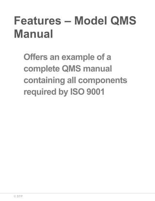 © STP
Features – Model QMS
Manual
Offers an example of a
complete QMS manual
containing all components
required by ISO 9001
 