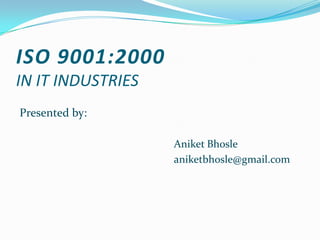 ISO 9001:2000 IN IT INDUSTRIES   Presented by: 						Aniket Bhosle 	aniketbhosle@gmail.com 