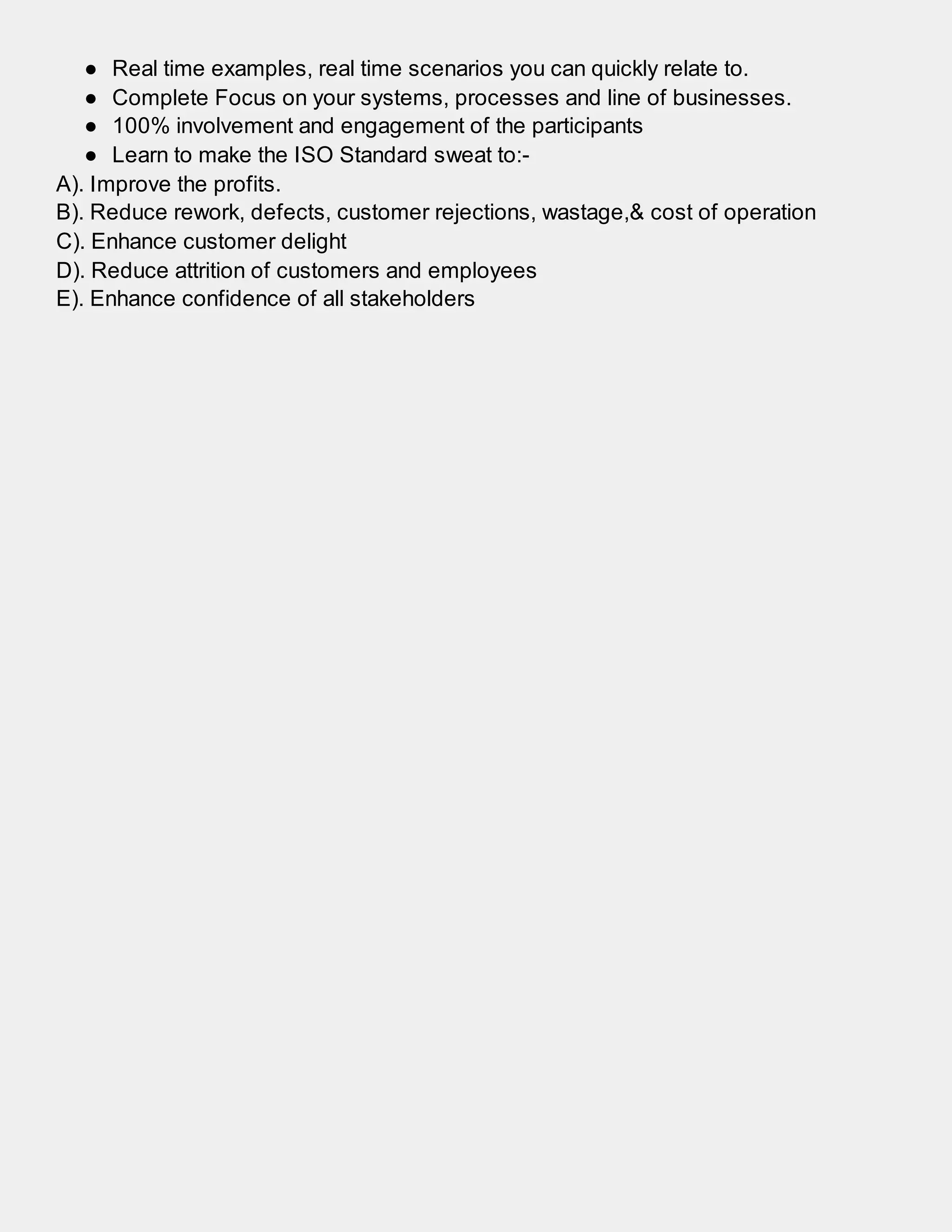 ● Real time examples, real time scenarios you can quickly relate to.
● Complete Focus on your systems, processes and line of businesses.
● 100% involvement and engagement of the participants
● Learn to make the ISO Standard sweat to:-
A). Improve the profits.
B). Reduce rework, defects, customer rejections, wastage,& cost of operation
C). Enhance customer delight
D). Reduce attrition of customers and employees
E). Enhance confidence of all stakeholders
ISO 9001 Internal Auditor Training
 