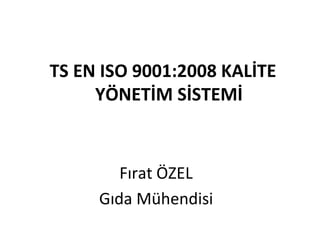 TS EN ISO 9001:2008 KALİTE YÖNETİM SİSTEMİ 
Fırat ÖZEL 
Gıda Mühendisi  