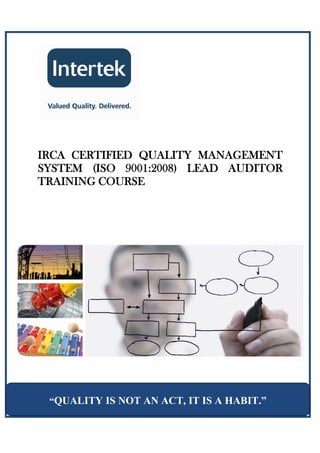 IRCA CERTIFIED QUALITY MANAGEMENT
SYSTEM (ISO 9001:2008) LEAD AUDITOR
TRAINING COURSE




 “QUALITY IS NOT AN ACT, IT IS A HABIT.”
 