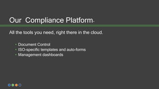 Our Compliance Platform™
All the tools you need, right there in the cloud.
• Document Control
• ISO-specific templates and auto-forms
• Management dashboards
 
