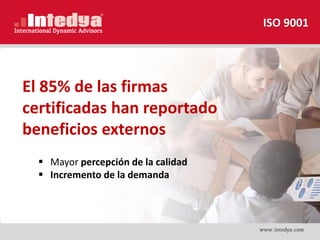 El 85% de las firmas
certificadas han reportado
beneficios externos
 Mayor percepción de la calidad
 Incremento de la demanda
ISO 9001
 