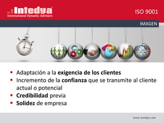 ISO 9001
IMAGEN
 Adaptación a la exigencia de los clientes
 Incremento de la confianza que se transmite al cliente
actual o potencial
 Credibilidad previa
 Solidez de empresa
 