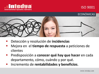 ECONÓMICAS
 Detección y resolución de incidencias
 Mejora en el tiempo de respuesta a peticiones de
clientes
 Predisposición a conocer qué hay que hacer en cada
departamento, cómo, cuándo y por qué.
 Incremento de rentabilidades y beneficios.
ISO 9001
 