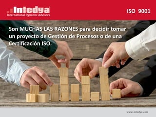 Son MUCHAS LAS RAZONES para decidir tomar
un proyecto de Gestión de Procesos o de una
Certificación ISO.
ISO 9001
 