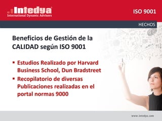 HECHOS
ISO 9001
Beneficios de Gestión de la
CALIDAD según ISO 9001
 Estudios Realizado por Harvard
Business School, Dun Bradstreet
 Recopilatorio de diversas
Publicaciones realizadas en el
portal normas 9000
 