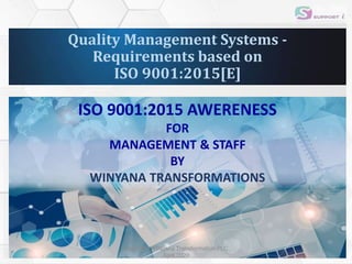 Quality Management Systems -
Requirements based on
ISO 9001:2015[E]
ISO 9001:2015 AWERENESS
FOR
MANAGEMENT & STAFF
BY
WINYANA TRANSFORMATIONS
Copyright, WINyana Transformation PLC,
April,2020
1
 