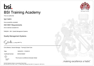 This Course is certified by Exemplar Global
Date: 16/03/2015 - 17/03/2015
Certificate Number: ENR-00182567
BSI Training Academy
This is to certify that
Igor Iaskiv
Has successfully completed
ISO 9001 Requirements
And is deemed competent for:
RABQSA – QM – Quality Management Systems
Quality Management Systems
Chris Meehan, General Manager - Training & Client Care
The British Standards Institution is incorporated by Royal Charter.
BSI Group ANZ Pty Ltd, Suite 2, Level 7, 15 Talavera Road, Macquarie Park NSW 2113, Australia Tel: 1300 730 134
 