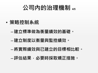 公司內的治理機制 4/5
• 策略控制系統
–建立標準做為衡量績效的基礎。
–建立制度以衡量與監控績效。
–將實際績效與已建立的目標相比較。
–評估結果，必要時採取矯正措施。
 