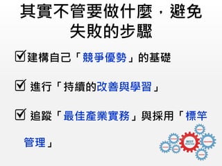 其實不管要做什麼，避免
失敗的步驟
建構自己「競爭優勢」的基礎
進行「持續的改善與學習」
追蹤「最佳產業實務」與採用「標竿
管理」
 