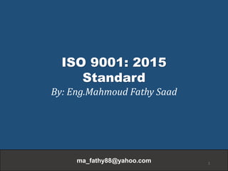 ma_fathy88@yahoo.com 1
ISO 9001: 2015
Standard
By: Eng.Mahmoud Fathy Saad
 