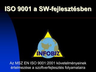 ISO 9001 a SW-fejlesztésben




 Az MSZ EN ISO 9001:2001 követelményeinek
 értelmezése a szoftverfejlesztés folyamataira