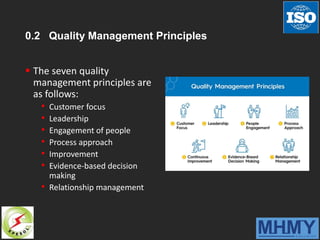 0.2 Quality Management Principles
 The seven quality
management principles are
as follows:
• Customer focus
• Leadership
• Engagement of people
• Process approach
• Improvement
• Evidence-based decision
making
• Relationship management
 