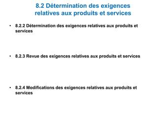 8.2 Détermination des exigences
relatives aux produits et services
• 8.2.2 Détermination des exigences relatives aux produits et
services
• 8.2.3 Revue des exigences relatives aux produits et services
• 8.2.4 Modifications des exigences relatives aux produits et
services
 