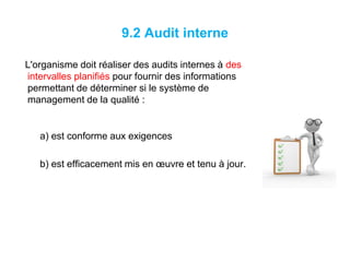 9.2 Audit interne
L'organisme doit réaliser des audits internes à des
intervalles planifiés pour fournir des informations
permettant de déterminer si le système de
management de la qualité :
a) est conforme aux exigences
b) est efficacement mis en œuvre et tenu à jour.
 