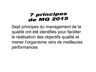 Sept principes du management de la
qualité ont été identifiés pour faciliter
le réalisation des objectifs qualité et
mener l’organisme vers de meilleures
performances
 