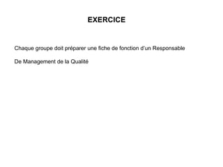 EXERCICE
Chaque groupe doit préparer une fiche de fonction d’un Responsable
De Management de la Qualité
 