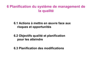 6 Planification du système de management de
la qualité
6.1 Actions à mettre en œuvre face aux
risques et opportunités
6.2 Objectifs qualité et planification
pour les atteindre
6.3 Planification des modifications
 