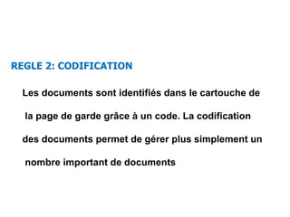 REGLE 2: CODIFICATION
Les documents sont identifiés dans le cartouche de
la page de garde grâce à un code. La codification
des documents permet de gérer plus simplement un
nombre important de documents
 