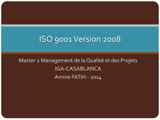ISO 9001Version 2008
Master 2 Management de la Qualité et des Projets
IGA-CASABLANCA
Amine FATIH - 2014
 