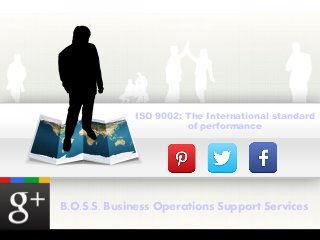 ISO 9002: The International standard 
of performance 
B.O.S.S. Business Operations Support Services 
 