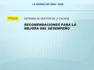 LA NORMA ISO 9004 : 2000 TÍTULO: SISTEMAS DE GESTIÓN DE LA CALIDAD RECOMENDACIONES PARA LA MEJORA DEL DESEMPEÑO 