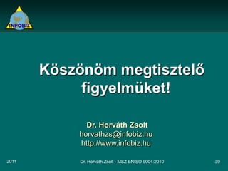 Köszönöm megtisztelő
            figyelmüket!

             Dr. Horváth Zsolt
           horvathzs@infobiz.hu
           http://www.infobiz.hu

2011       Dr. Horváth Zsolt - MSZ ENISO 9004:2010   39
 