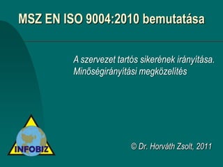 MSZ EN ISO 9004:2010 bemutatása

         A szervezet tartós sikerének irányítása.
         Minőségirányítási megközelítés




                         © Dr. Horváth Zsolt, 2011
 