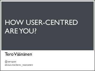 HOW USER-CENTRED
ARE YOU?

Tero Väänänen

@teropsv
about.me/tero_vaananen
 