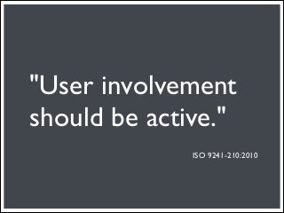 "User involvement
should be active."
              ISO 9241-210:2010
 