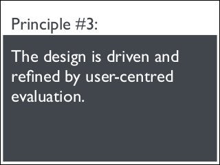 Principle #3:
The design is driven and
reﬁned by user-centred
evaluation.
 