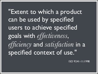 "Extent to which a product
can be used by speciﬁed
users to achieve speciﬁed
goals with effectiveness,
efficiency and satisfaction in a
speciﬁed context of use."
                         ISO 9241-11:1998
 
