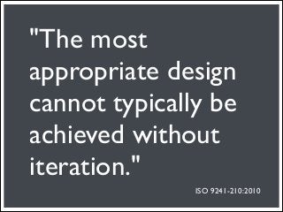 "The most
appropriate design
cannot typically be
achieved without
iteration."
               ISO 9241-210:2010
 