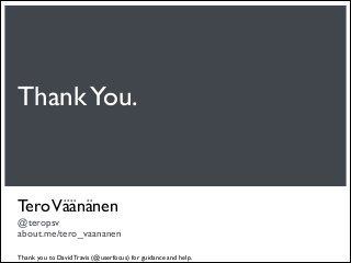 Thank You.


Tero Väänänen
@teropsv
about.me/tero_vaananen

Thank you to David Travis (@userfocus) for guidance and help.
 