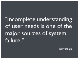 "Incomplete understanding
of user needs is one of the
major sources of system
failure."
                     ISO 9241-210
 