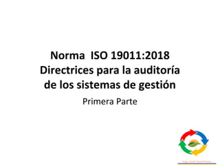 Norma ISO 19011:2018
Directrices para la auditoría
de los sistemas de gestión
Primera Parte
 
